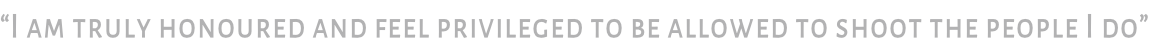 “I am truly honoured and feel privileged to be allowed to shoot the people I do”
