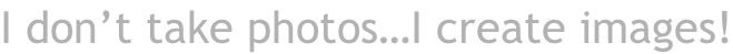 I don’t take photos…I create images!